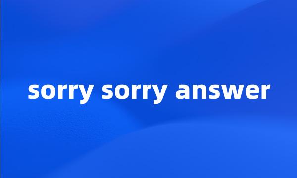 sorry sorry answer