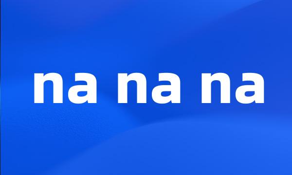 na na na