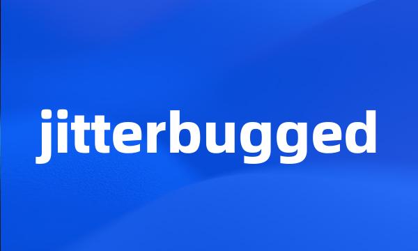 jitterbugged