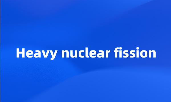 Heavy nuclear fission