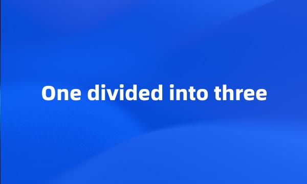 One divided into three