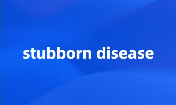 stubborn disease