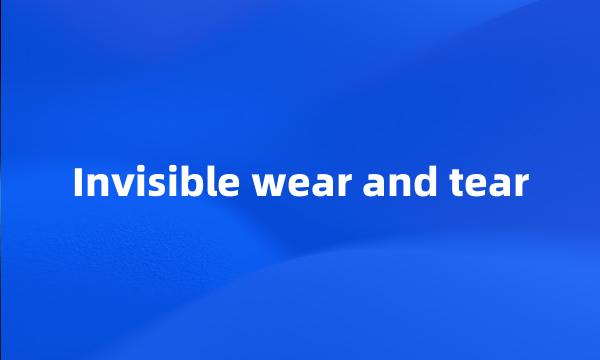 Invisible wear and tear