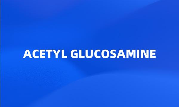 ACETYL GLUCOSAMINE