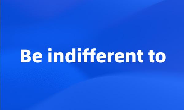 Be indifferent to