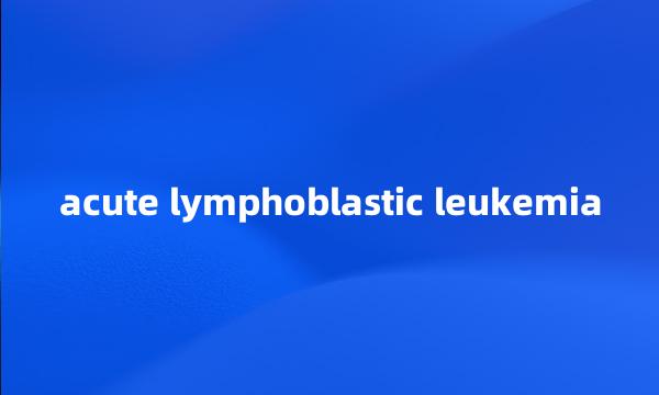 acute lymphoblastic leukemia