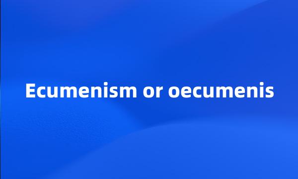 Ecumenism or oecumenis