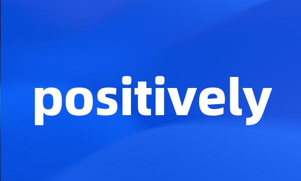 positively