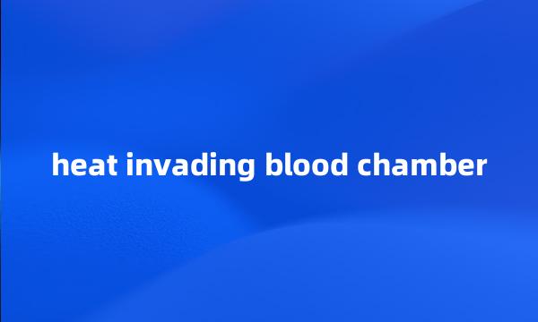 heat invading blood chamber