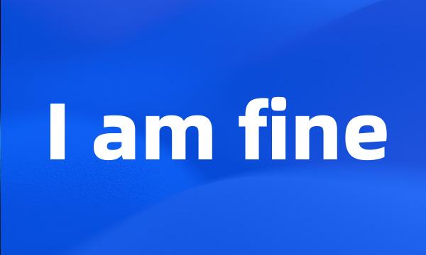 I am fine