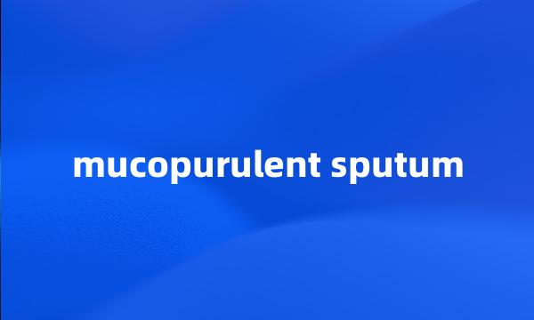 mucopurulent sputum