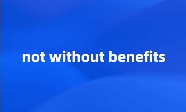 not without benefits