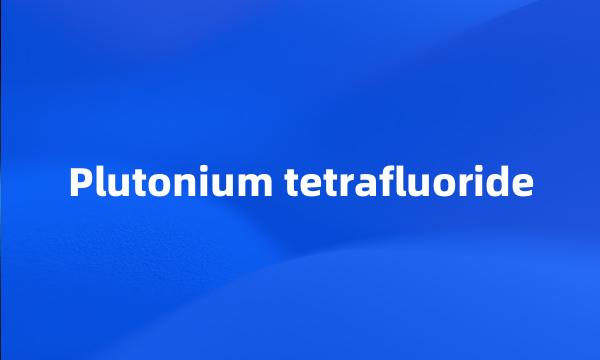 Plutonium tetrafluoride