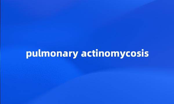 pulmonary actinomycosis