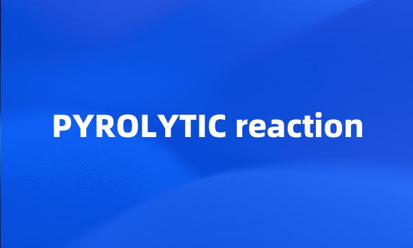 PYROLYTIC reaction