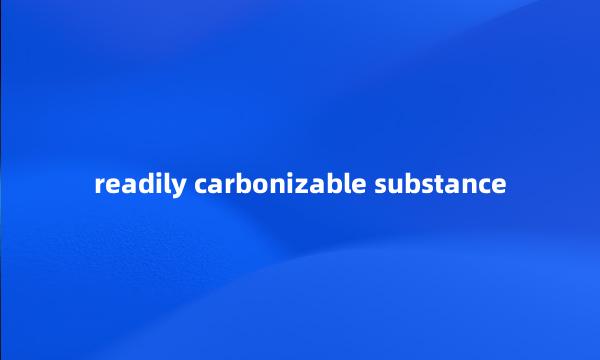 readily carbonizable substance