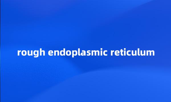 rough endoplasmic reticulum