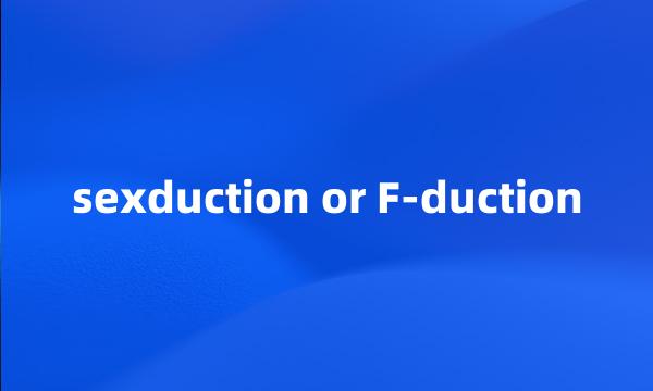 sexduction or F-duction