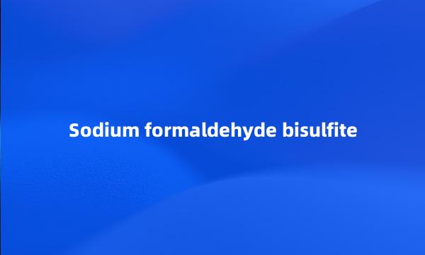 Sodium formaldehyde bisulfite