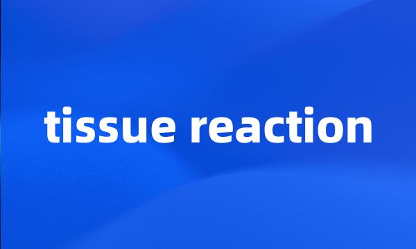 tissue reaction