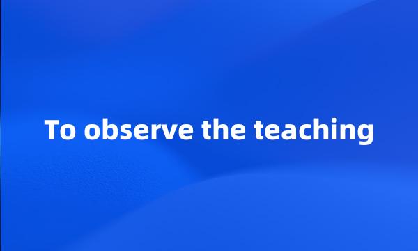 To observe the teaching