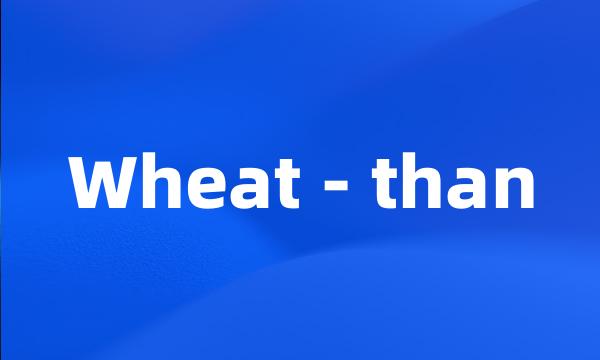 Wheat - than