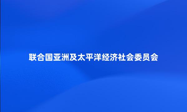 联合国亚洲及太平洋经济社会委员会