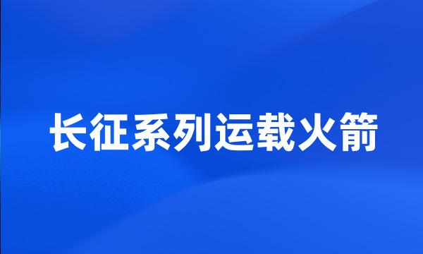 长征系列运载火箭