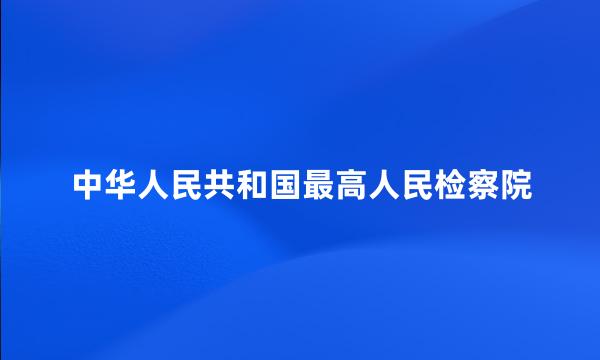 中华人民共和国最高人民检察院