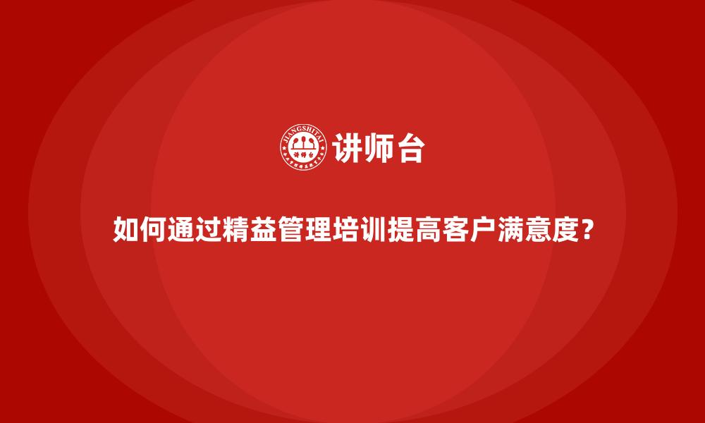 文章如何通过精益管理培训提高客户满意度？的缩略图