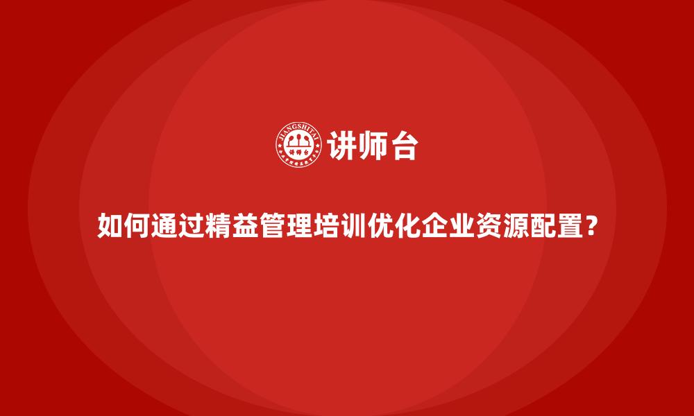 文章如何通过精益管理培训优化企业资源配置？的缩略图