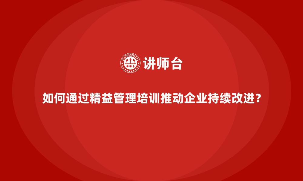 如何通过精益管理培训推动企业持续改进？