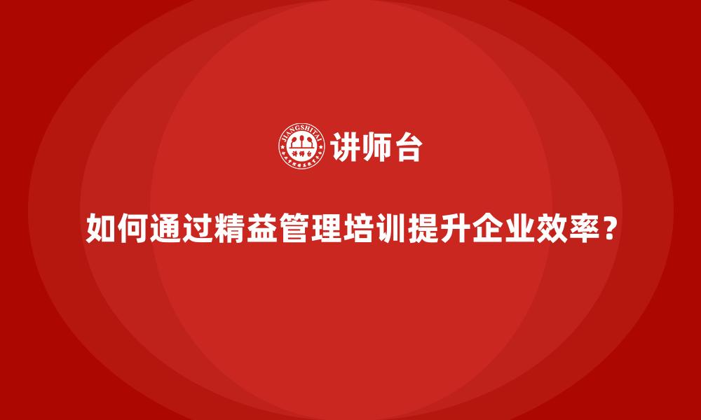 如何通过精益管理培训提升企业效率？