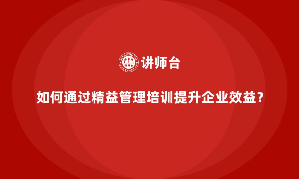 如何通过精益管理培训提升企业效益？