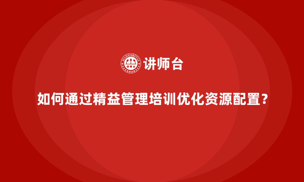 如何通过精益管理培训优化资源配置？