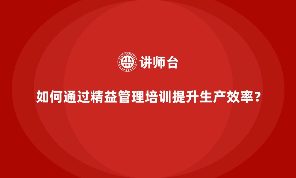 文章如何通过精益管理培训提升生产效率？的缩略图