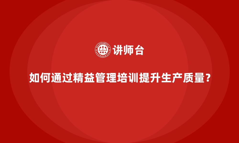 如何通过精益管理培训提升生产质量？